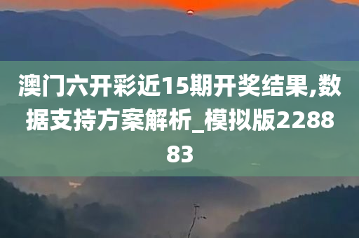 澳门六开彩近15期开奖结果,数据支持方案解析_模拟版228883