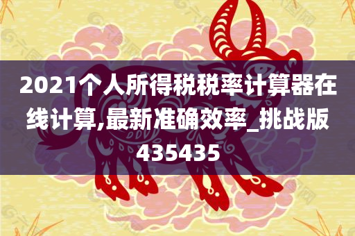 2021个人所得税税率计算器在线计算,最新准确效率_挑战版435435