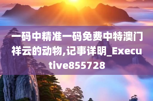 一码中精准一码免费中特澳门祥云的动物,记事详明_Executive855728