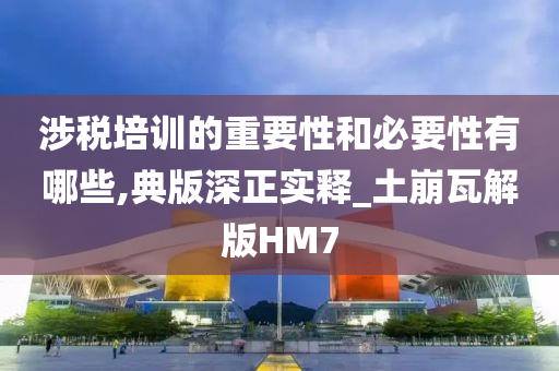 涉税培训的重要性和必要性有哪些,典版深正实释_土崩瓦解版HM7