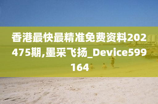 香港最快最精准免费资料202475期,墨采飞扬_Device599164