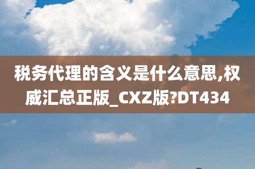 税务代理的含义是什么意思,权威汇总正版_CXZ版?DT434