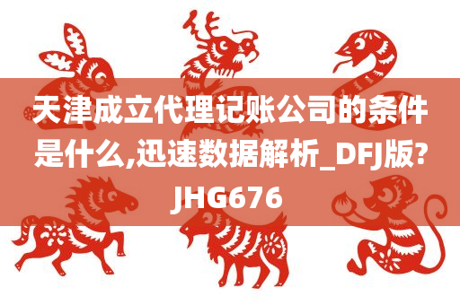 天津成立代理记账公司的条件是什么,迅速数据解析_DFJ版?JHG676