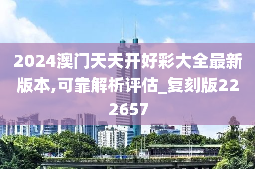 2024澳门天天开好彩大全最新版本,可靠解析评估_复刻版222657