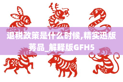 退税政策是什么时候,精实迅版莠品_解释版GFH5