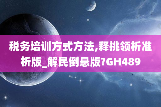 税务培训方式方法,释挑领析准析版_解民倒悬版?GH489