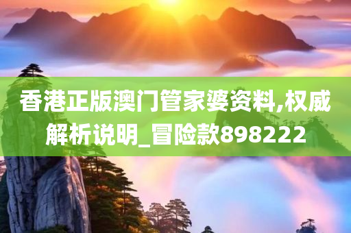 香港正版澳门管家婆资料,权威解析说明_冒险款898222