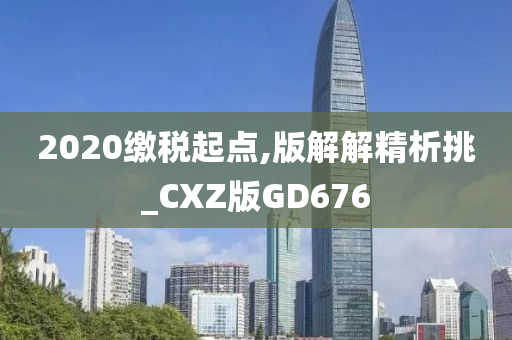 2020缴税起点,版解解精析挑_CXZ版GD676