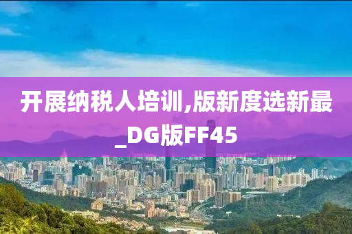 开展纳税人培训,版新度选新最_DG版FF45