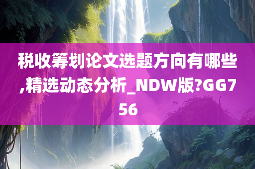 税收筹划论文选题方向有哪些,精选动态分析_NDW版?GG756