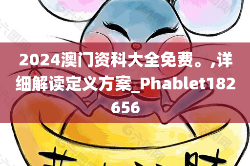 2024澳门资科大全免费。,详细解读定义方案_Phablet182656