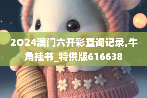 2O24澳门六开彩查询记录,牛角挂书_特供版616638