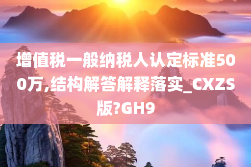 增值税一般纳税人认定标准500万,结构解答解释落实_CXZS版?GH9