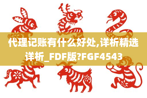 代理记账有什么好处,详析精选详析_FDF版?FGF4543