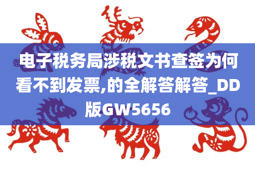 电子税务局涉税文书查签为何看不到发票,的全解答解答_DD版GW5656