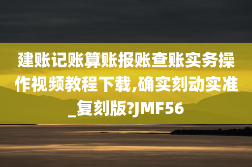 建账记账算账报账查账实务操作视频教程下载,确实刻动实准_复刻版?JMF56