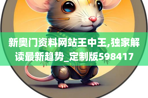 新奥门资料网站王中王,独家解读最新趋势_定制版598417