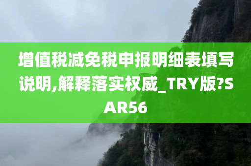 增值税减免税申报明细表填写说明,解释落实权威_TRY版?SAR56