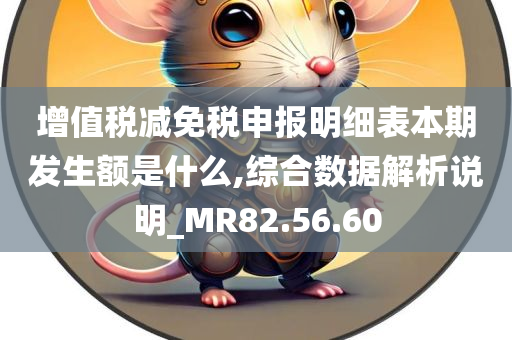 增值税减免税申报明细表本期发生额是什么,综合数据解析说明_MR82.56.60