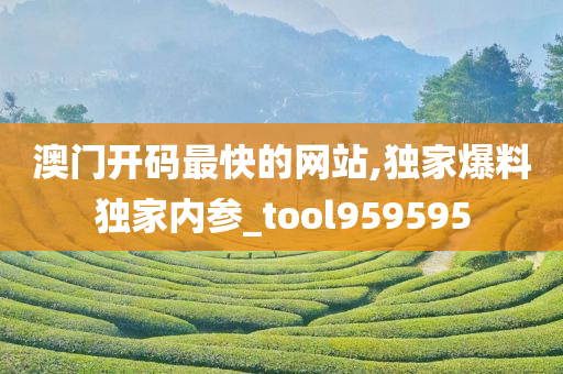 澳门开码最快的网站,独家爆料独家内参_tool959595