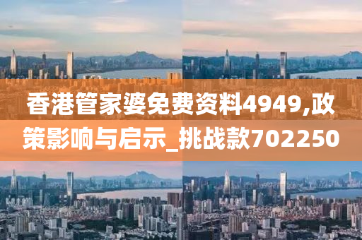 香港管家婆免费资料4949,政策影响与启示_挑战款702250