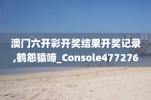 澳门六开彩开奖结果开奖记录,鹤怨猿啼_Console477276