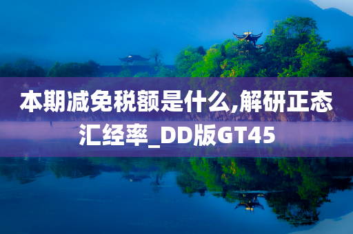 本期减免税额是什么,解研正态汇经率_DD版GT45