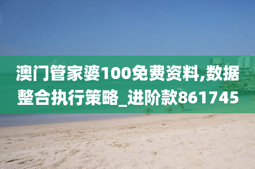 澳门管家婆100免费资料,数据整合执行策略_进阶款861745