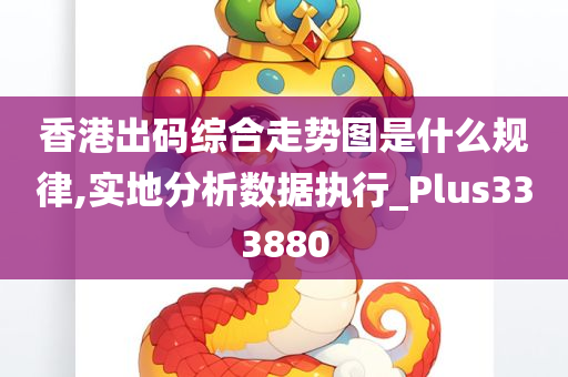 香港出码综合走势图是什么规律,实地分析数据执行_Plus333880