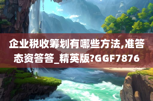 企业税收筹划有哪些方法,准答态资答答_精英版?GGF7876