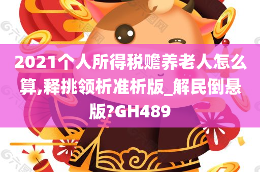 2021个人所得税赡养老人怎么算,释挑领析准析版_解民倒悬版?GH489