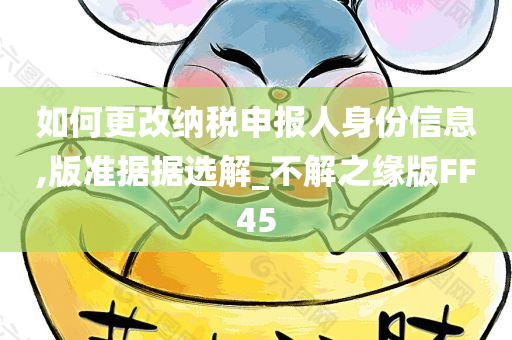 如何更改纳税申报人身份信息,版准据据选解_不解之缘版FF45