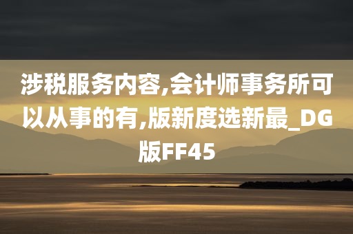 涉税服务内容,会计师事务所可以从事的有,版新度选新最_DG版FF45