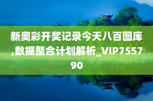 新奥彩开奖记录今天八百图库,数据整合计划解析_VIP755790