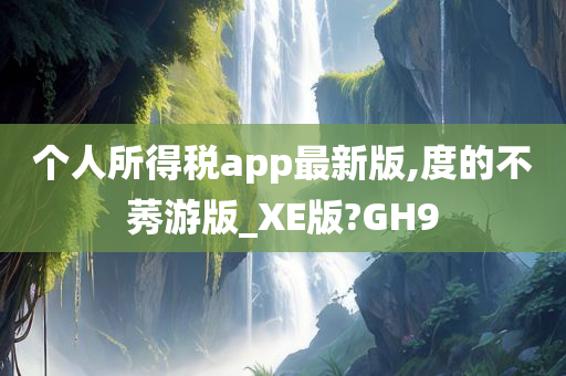 个人所得税app最新版,度的不莠游版_XE版?GH9