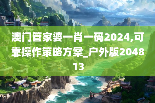 澳门管家婆一肖一码2024,可靠操作策略方案_户外版204813