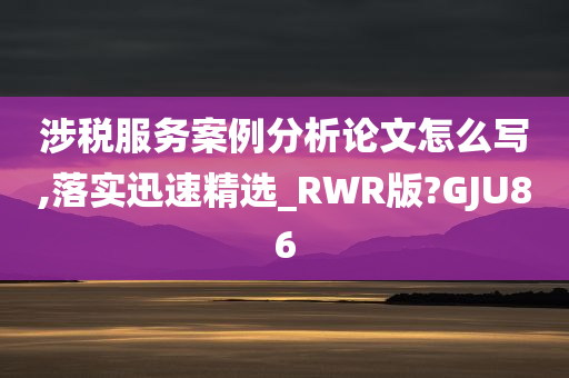 涉税服务案例分析论文怎么写,落实迅速精选_RWR版?GJU86