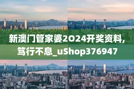 新澳门管家婆2O24开奖资料,笃行不息_uShop376947