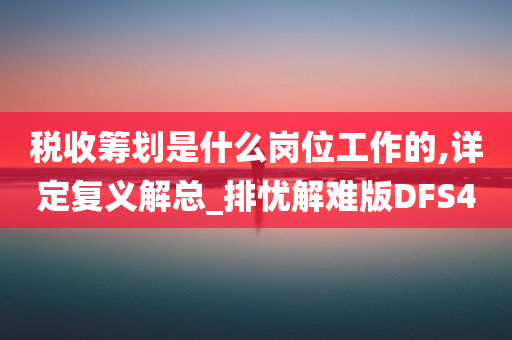 税收筹划是什么岗位工作的,详定复义解总_排忧解难版DFS4