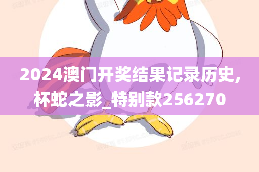 2024澳门开奖结果记录历史,杯蛇之影_特别款256270