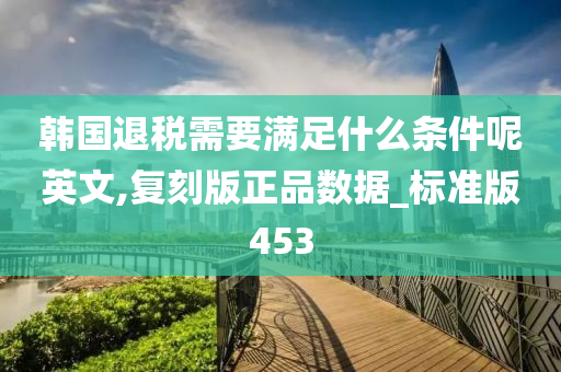 韩国退税需要满足什么条件呢英文,复刻版正品数据_标准版453