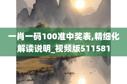 一肖一码100准中奖表,精细化解读说明_视频版511581