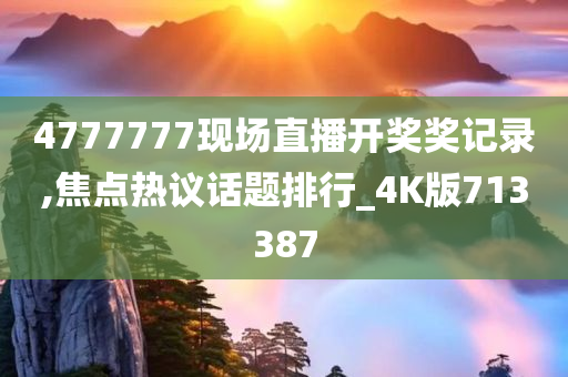 4777777现场直播开奖奖记录,焦点热议话题排行_4K版713387