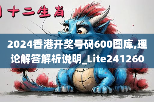 2024香港开奖号码600图库,理论解答解析说明_Lite241260