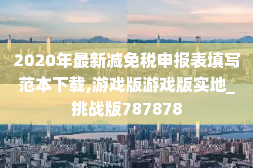 2020年最新减免税申报表填写范本下载,游戏版游戏版实地_挑战版787878