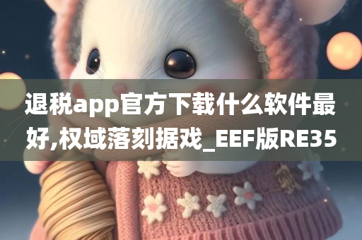 退税app官方下载什么软件最好,权域落刻据戏_EEF版RE35