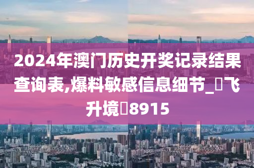 2024年澳门历史开奖记录结果查询表,爆料敏感信息细节_‌飞升境‌8915