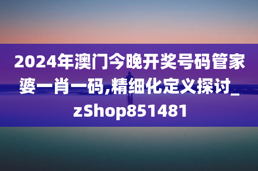 2024年澳门今晚开奖号码管家婆一肖一码,精细化定义探讨_zShop851481