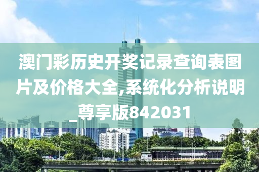 澳门彩历史开奖记录查询表图片及价格大全,系统化分析说明_尊享版842031