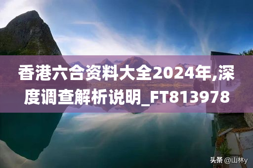 香港六合资料大全2024年,深度调查解析说明_FT813978